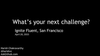 What’s your next challenge?
Harish Chakravarthy
@harishvc
AskGithub.com
Ignite Fluent, San Francisco
April 20, 2015
 