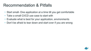 Recommendation & Pitfalls
• Start small- One application at a time till you get comfortable
• Take a small CI/CD use case to start with
• Evaluate what is best for your application, environments
• Don’t be afraid to tear down and start over if you are wrong
 