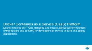 Docker Containers as a Service (CaaS) Platform
Docker enables an IT Ops managed and secure application environment
(infrastructure and content) for developer self service to build and deploy
applications
 