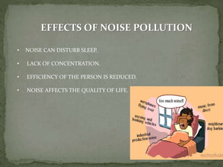 EFFECTS OF NOISE POLLUTION
• NOISE CAN DISTURB SLEEP.
• LACK OF CONCENTRATION.
• EFFICIENCY OF THE PERSON IS REDUCED.
• NOISE AFFECTS THE QUALITY OF LIFE.
 