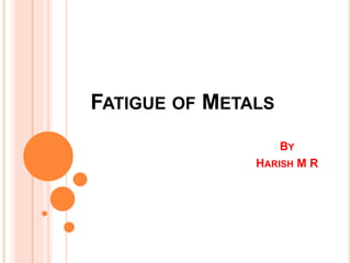 FATIGUE OF METALS
BY
HARISH M R
 