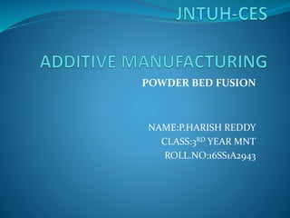 POWDER BED FUSION
NAME:P.HARISH REDDY
CLASS:3RD YEAR MNT
ROLL.NO:16SS1A2943
 