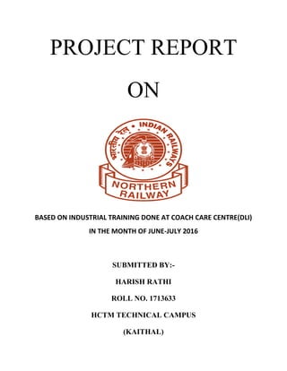 PROJECT REPORT
ON
BASED ON INDUSTRIAL TRAINING DONE AT COACH CARE CENTRE(DLI)
IN THE MONTH OF JUNE-JULY 2016
SUBMITTED BY:-
HARISH RATHI
ROLL NO. 1713633
HCTM TECHNICAL CAMPUS
(KAITHAL)
 
