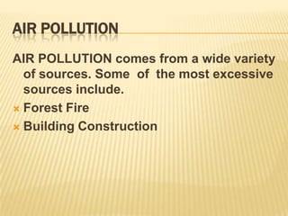 AIR POLLUTION
AIR POLLUTION comes from a wide variety
of sources. Some of the most excessive
sources include.
 Forest Fire
 Building Construction

 