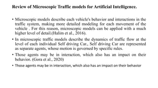 Review of Microscopic Traffic models for Artificial Intelligence.
• Microscopic models describe each vehicle's behavior an...