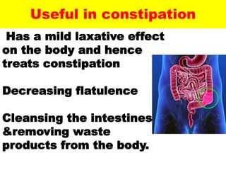 Useful in constipation
Has a mild laxative effect
on the body and hence
treats constipation
Decreasing flatulence
Cleansing the intestines
&removing waste
products from the body.
 