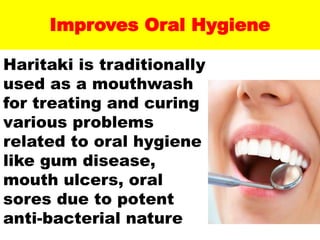 Improves Oral Hygiene
Haritaki is traditionally
used as a mouthwash
for treating and curing
various problems
related to oral hygiene
like gum disease,
mouth ulcers, oral
sores due to potent
anti-bacterial nature
 