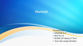 Haritaki
Presented by:
• SHISHIR K.C.
• Roll No.34
• BAMS 24th Batch,2nd Prof.
• Ayurveda campus,Kirtipur
 
