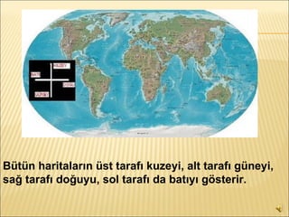 Bütün haritaların üst tarafı kuzeyi, alt tarafı güneyi, sağ tarafı doğuyu, sol tarafı da batıyı gösterir.   