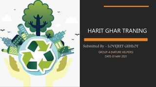 HARIT GHAR TRANING
GROUP-4 (NATURE HELPERS)
DATE-01 MAY 2021
Submitted By - LOVEJEET GEHLOT
 