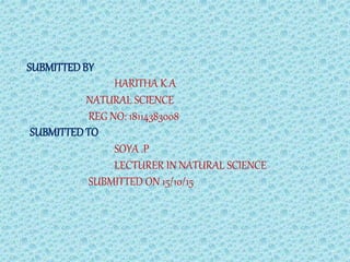 SUBMITTEDBY
HARITHA K A
NATURAL SCIENCE
REG NO: 18114383008
SUBMITTEDTO
SOYA .P
LECTURER IN NATURAL SCIENCE
SUBMITTED ON 15/10/15
 