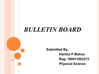 BULLETIN BOARD
Submitted By,
Haritha P Mohan
Reg; 160011003213
Physical Science
 