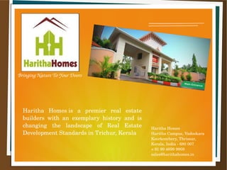 Bringing Nature To Your Doors
Haritha Homes 
Haritha Campus, Vadookara
Koorkenchery, Thrissur, 
Kerala, India ­ 680 007
+ 91 99 4699 9909
sales@harithahomes.in
Haritha  Homes is  a  premier  real  estate 
builders  with  an  exemplary  history  and  is 
changing  the  landscape  of  Real  Estate 
Development Standards in Trichur, Kerala
 