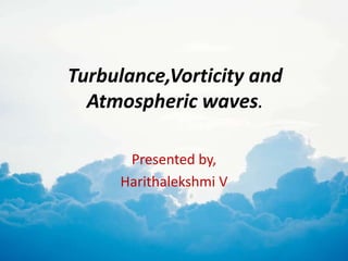 Turbulance,Vorticity and
Atmospheric waves.
Presented by,
Harithalekshmi V
 