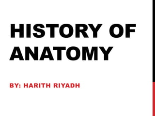 HISTORY OF
ANATOMY
BY: HARITH RIYADH
 