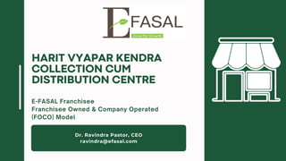 Dr. Ravindra Pastor, CEO
ravindra@efasal.com
E-FASAL Franchisee
Franchisee Owned & Company Operated
(FOCO) Model
HARIT VYAPAR KENDRA
COLLECTION CUM
DISTRIBUTION CENTRE
 