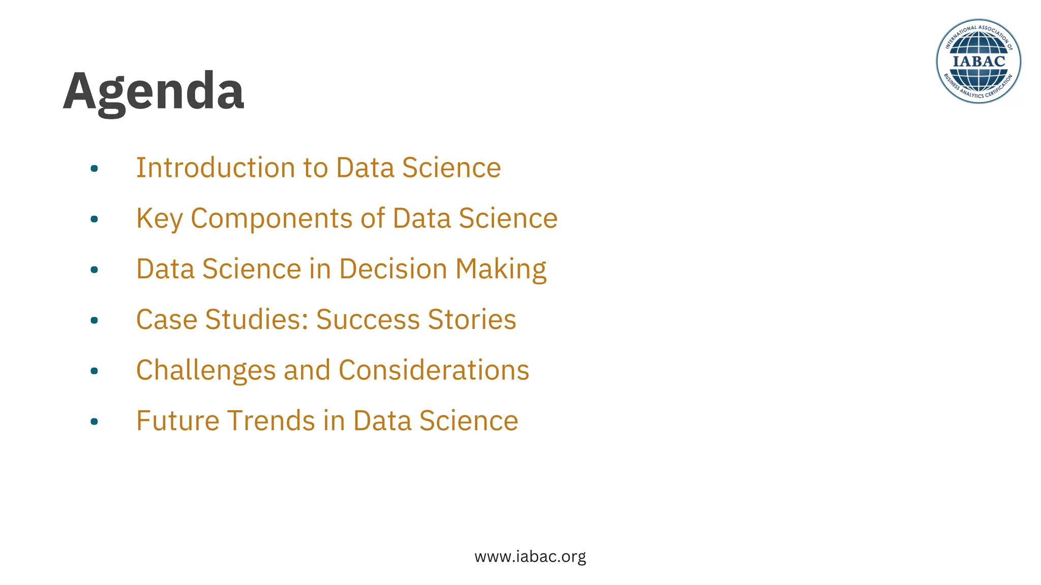 •
•
•
•
•
•
Introduction to Data Science
Key Components of Data Science
Data Science in Decision Making
Case Studies: Success Stories
Challenges and Considerations
Future Trends in Data Science
Agenda
www.iabac.org
 