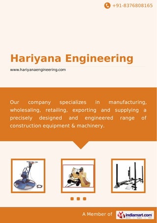 +91-8376808165
A Member of
Hariyana Engineering
www.hariyanaengineering.com
Our company specializes in manufacturing,
wholesaling, retailing, exporting and supplying a
precisely designed and engineered range of
construction equipment & machinery.
 