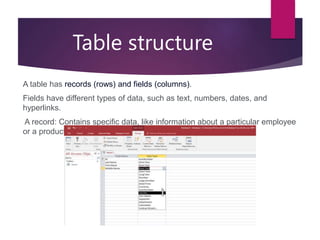 Table structure
A table has records (rows) and fields (columns).
Fields have different types of data, such as text, numbers, dates, and
hyperlinks.
A record: Contains specific data, like information about a particular employee
or a product.
 