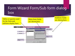 Form Wizard Form/Sub form dialog
box
Tables or queries used
for the form and
subform display here.
Main form fields
are shown here.
Subform fields
are shown here.
 
