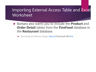 Importing External Access Table and Excel
Worksheet
 Barbara also wants you to include the Product and
Order Detail tables from the FineFood database in
the Restaurant database.
 Download and Review design view of FineFood DB first
 