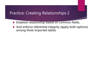 Practice: Creating Relationships 2
 Establish relationship based on common fields.
 And enforce referential integrity (apply both options)
among three imported tables
 