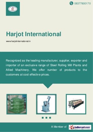 08377800170
A Member of
Harjot International
www.harjotinternational.in
Recognized as the leading manufacturer, supplier, exporter and
importer of an exclusive range of Steel Rolling Mill Plants and
Allied Machinery. We offer number of products to the
customers at cost effective prices.
 