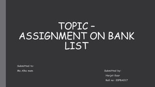 TOPIC –
ASSIGNMENT ON BANK
LIST
Submitted to:
Ms.Alka mam Submitted by:
Harjot Kaur
Roll no: 20PBA017
 
