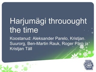 Harjumägi throuought the time Koostanud: Aleksander Parelo, Kristjan Suurorg, Ben-Martin Rauk, Roger Pärn ja Kristjan Täll 