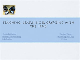 Teaching, Learning & Creating with
the iPad
Smita Kolhatkar
skolhatkar@pausd.org
@skolhatkar

Carolyn Tuomy
ctuomy@pausd.org
@c2me

 