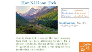 Har Ki Doon Trek
Har ki doon trek is one of the most amazing
trek that has been attracting trekkers for a
decade worldwide. Having all the scenic beauty
of garhwal area, this trek is the simplest trek
for the first time trekkers.
From : Dehradun
Destination : Uttarakhand
Duration : 6 nights 7 Days
Event Start Date : May 13th,
14th, 20th, 27th, 28th
 