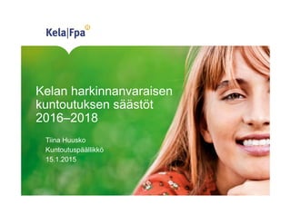 Kelan harkinnanvaraisen
kuntoutuksen säästöt
2016–2018
Tiina Huusko
Kuntoutuspäällikkö
15.1.2015
 