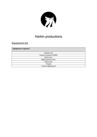 Harkin productions
Equipment list
Equipment required
Steady cam
Camera (cannon 550D)
Boom mic
High aperture lens
Zoom lens
Tripod
3-piece lighting set
 