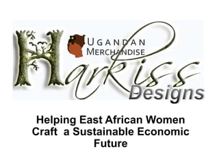 Harkiss Designs

 Helping East African Women
Craft a Sustainable Economic
           Future
 