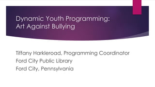 Dynamic Youth Programming:
Art Against Bullying
Tiffany Harkleroad, Programming Coordinator
Ford City Public Library
Ford City, Pennsylvania
 