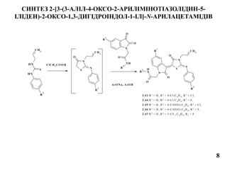 СИНТЕЗ 2-[3-(3-АЛІЛ-4-ОКСО-2-АРИЛІМІНОТІАЗОЛІДИН-5-
ІЛІДЕН)-2-ОКСО-1,3-ДИГІДРОІНДОЛ-1-ІЛ]-N-АРИЛАЦЕТАМІДІВ
N
O
O
NH
O
R
2
R
1
NH
NH
S
CH2
R
3
S
N
O
N
O
O
N
H
R
2
R
1
CH2
N
R
3
S
N
O
CH2
N
R
3
AcO Na, AcO H
2.43 R1
= H, R2
= 4-Cl-C6
H4
, R3
= Cl,
2.44 R1
= H, R2
= 4-Cl-C6
H4
, R3
= F,
2.45 R1
= H, R2
= 4-COOEt-C6
H4
, R3
= Cl,
2.46 R1
= H, R2
= 4-COOEt-C6
H4
, R3
= F,
2.47 R1
= H, R2
= 3-CF3
-C6
H4
, R3
= F
ClCH 2
CO O H
8
 