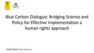 Blue Carbon Dialogue: Bridging Science and
Policy for Effective Implementation a
human rights approach
Harkristuti Hakrisnowo
 