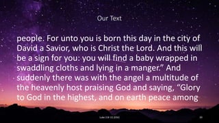 Our Text
people. For unto you is born this day in the city of
David a Savior, who is Christ the Lord. And this will
be a s...