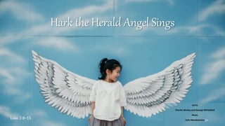 Hark the Herald Angel Sings
Lyrics
Charles Wesley and George Whitefield
Music
Felix Mendelssohn
Luke 2:8–15 23
 
