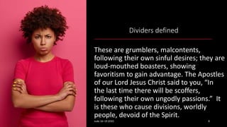 Dividers defined
These are grumblers, malcontents,
following their own sinful desires; they are
loud-mouthed boasters, sho...