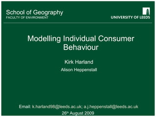 Modelling Individual Consumer Behaviour Email:  [email_address] ;  [email_address] 26 th  August 2009 School of Geography FACULTY OF ENVIRONMENT Kirk Harland Alison Heppenstall 