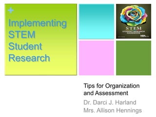 +
Implementing
STEM
Student
Research

               Tips for Organization
               and Assessment
               Dr. Darci J. Harland
               Mrs. Allison Hennings
 