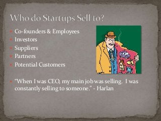  Co-founders & Employees 
 Investors 
 Suppliers 
 Partners 
 Potential Customers 
 “When I was CEO, my main job was selling. I was 
constantly selling to someone.” - Harlan 
 