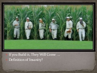  If you Build it, They Will Come … 
 Definition of Insanity? 
 