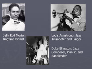 Jelly Roll Morton: Ragtime Pianist Louis Armstrong: Jazz Trumpeter and Singer Duke Ellington: Jazz Composer, Pianist, and Bandleader 