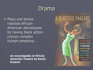 Drama Plays and shows rejected African American stereotypes by having black actors convey complex human emotions. An encyclopedia of African American Theatre by David Krasner 