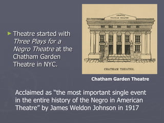 Theatre started with  Three Plays for a Negro Theatre  at the Chatham Garden Theatre in NYC. Acclaimed as “the most important single event in the entire history of the Negro in American Theatre” by James Weldon Johnson in 1917 Chatham Garden Theatre 