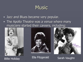 Music Jazz and Blues became very popular. The Apollo Theatre was a venue where many musicians started their careers, including: Billie Holiday Ella Fitzgerald Sarah Vaughn 