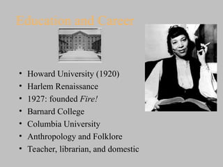 Education and Career
• Howard University (1920)
• Harlem Renaissance
• 1927: founded Fire!
• Barnard College
• Columbia University
• Anthropology and Folklore
• Teacher, librarian, and domestic
 