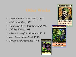 Other Works
• Jonah’s Gourd Vine, 1934 [1991]
• Mules and Men, 1935
• Their Eyes Were Watching God 1937
• Tell My Horse, 1938
• Moses, Man of the Mountain, 1939
• Dust Tracks on a Road, 1942
• Seraph on the Suwanee, 1948
 